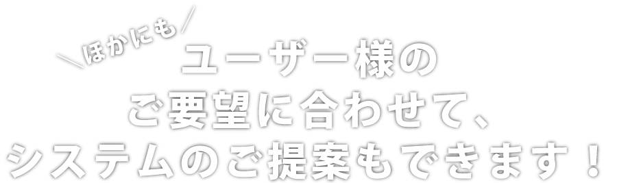 ほかにも、ユーザー様のご要望に合わせたご提案もできます!